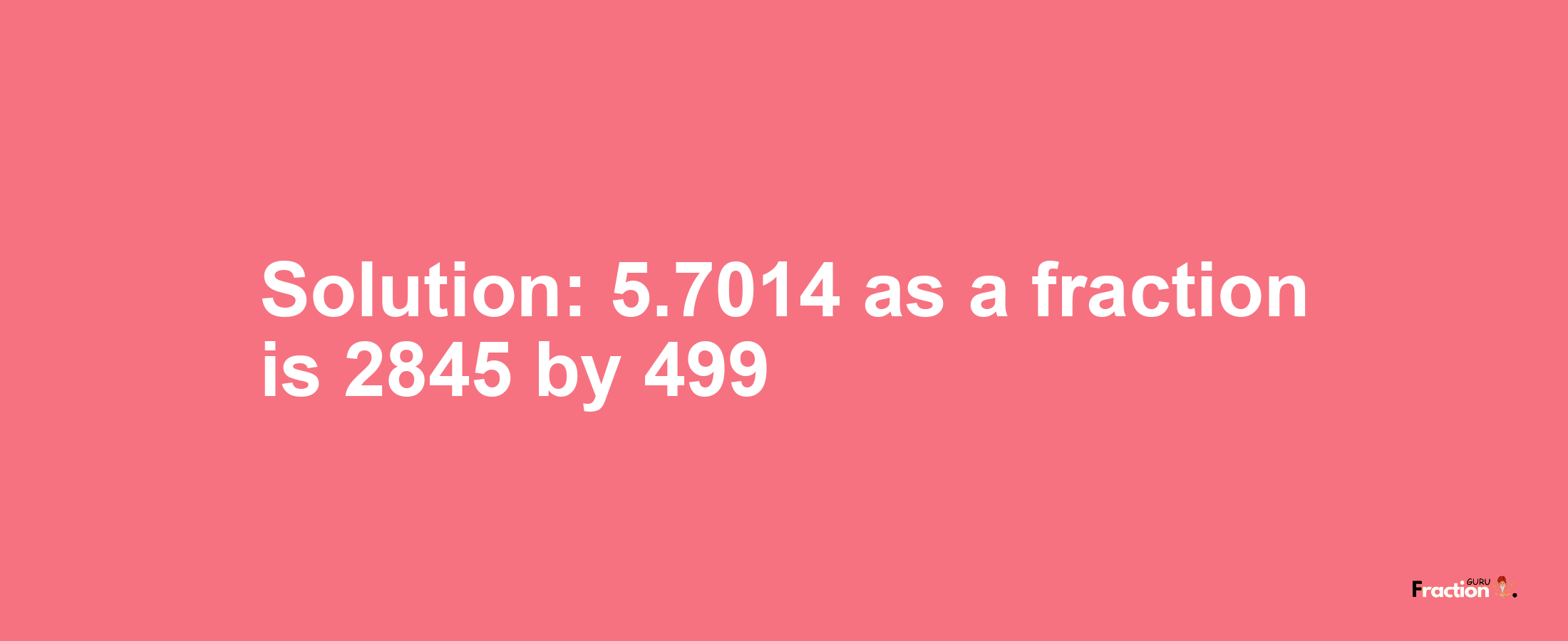 Solution:5.7014 as a fraction is 2845/499